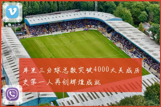 库里三分球总数突破4000大关成历史第一人再创辉煌成就